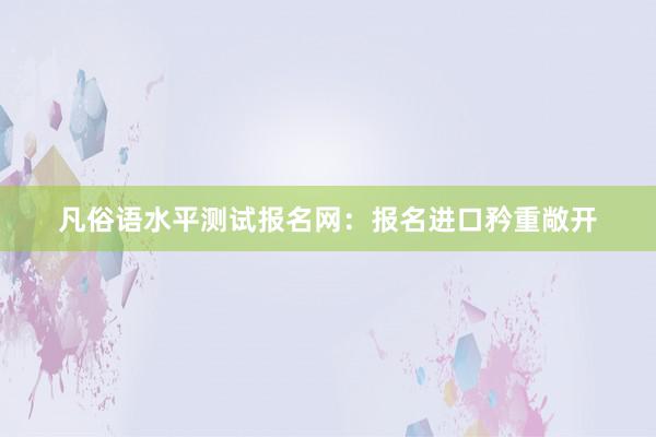 凡俗语水平测试报名网：报名进口矜重敞开