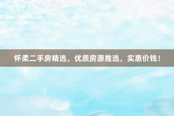 怀柔二手房精选，优质房源推选，实惠价钱！