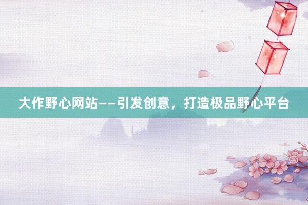 大作野心网站——引发创意，打造极品野心平台