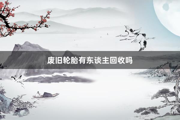 废旧轮胎有东谈主回收吗