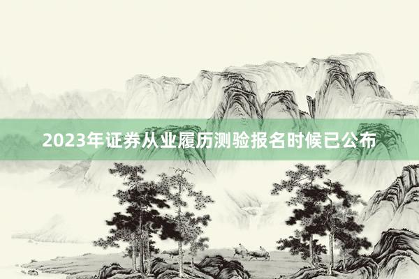 2023年证券从业履历测验报名时候已公布