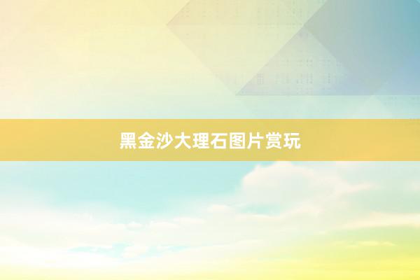 黑金沙大理石图片赏玩
