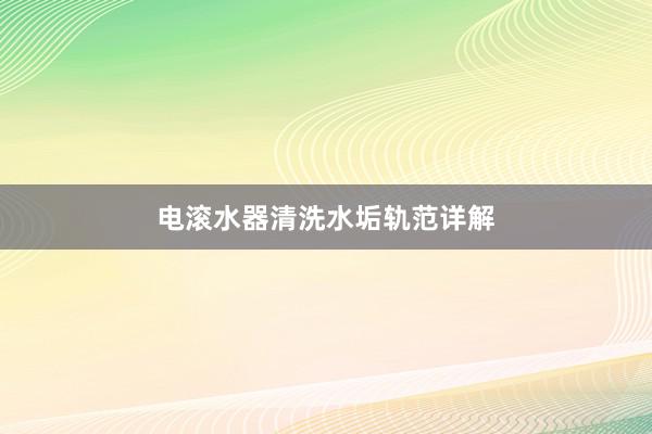 电滚水器清洗水垢轨范详解