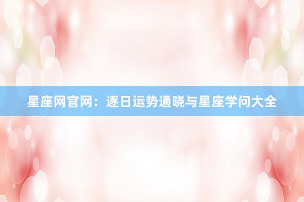星座网官网：逐日运势通晓与星座学问大全