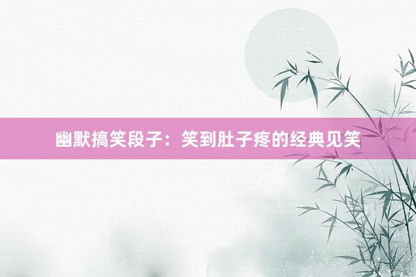 幽默搞笑段子：笑到肚子疼的经典见笑