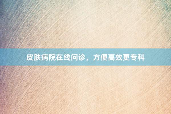 皮肤病院在线问诊，方便高效更专科