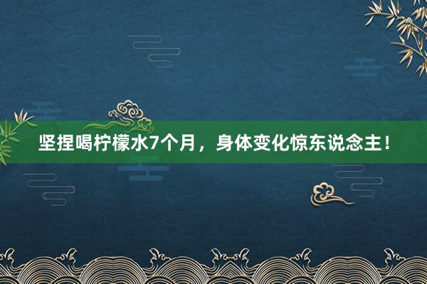 坚捏喝柠檬水7个月，身体变化惊东说念主！