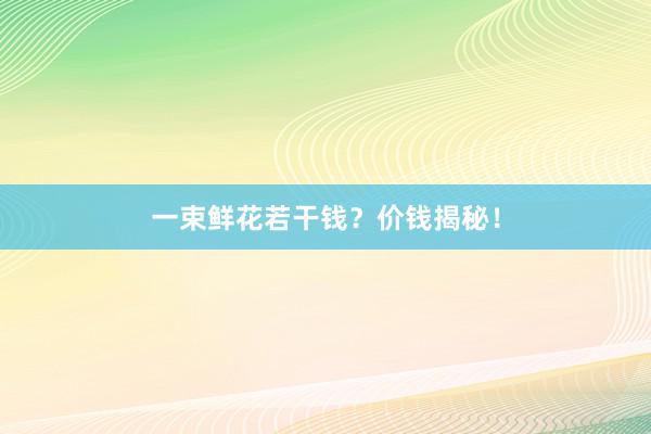 一束鲜花若干钱？价钱揭秘！