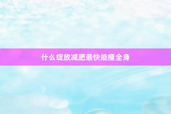什么绽放减肥最快能瘦全身