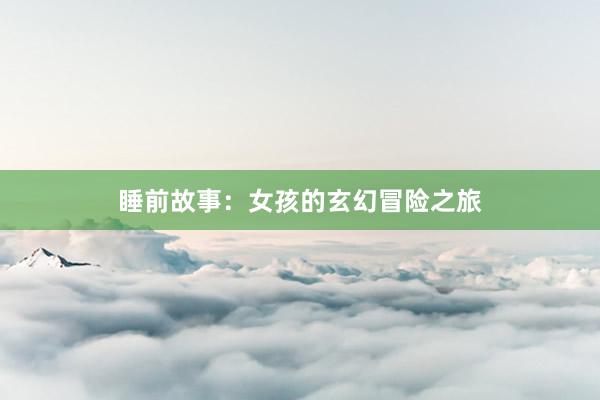 睡前故事:女孩的玄幻冒险之旅